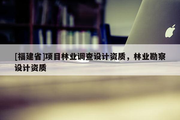 [福建省]項目林業調查設計資質，林業勘察設計資質