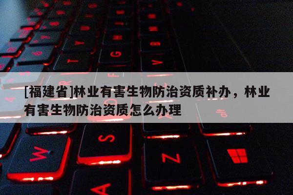 [福建省]林業有害生物防治資質補辦，林業有害生物防治資質怎么辦理
