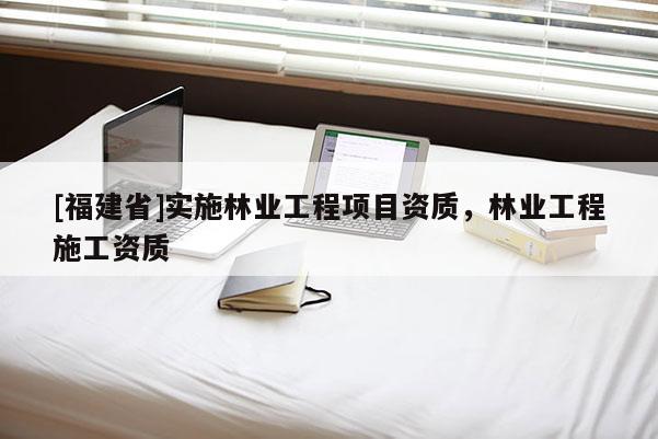 [福建省]實施林業工程項目資質，林業工程施工資質