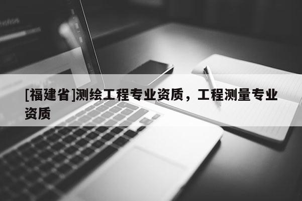 [福建省]測繪工程專業資質，工程測量專業資質