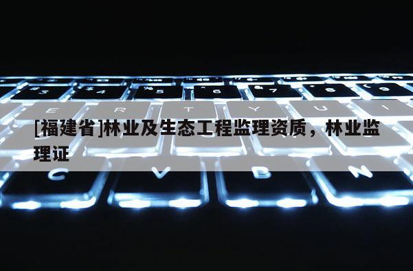 [福建省]林業(yè)及生態(tài)工程監(jiān)理資質(zhì)，林業(yè)監(jiān)理證