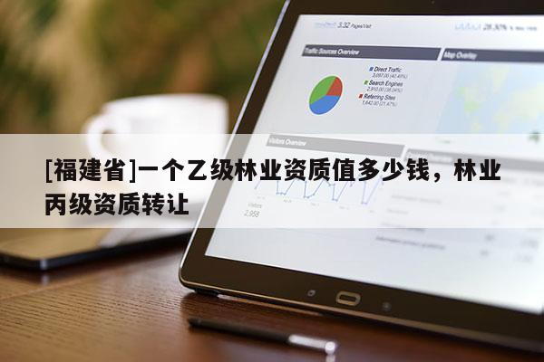 [福建省]一個乙級林業資質值多少錢，林業丙級資質轉讓