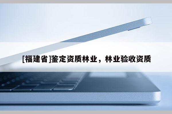 [福建省]鑒定資質(zhì)林業(yè)，林業(yè)驗收資質(zhì)