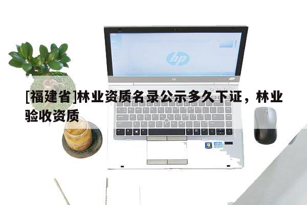 [福建省]林業資質名錄公示多久下證，林業驗收資質