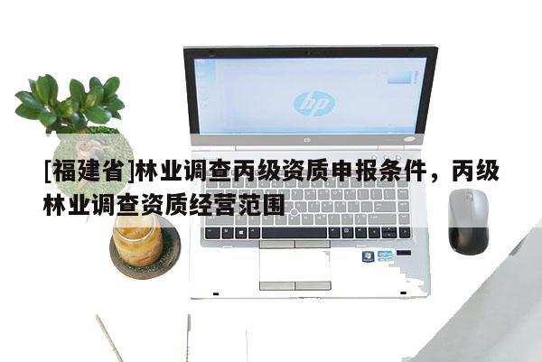 [福建省]林業(yè)調(diào)查丙級資質(zhì)申報條件，丙級林業(yè)調(diào)查資質(zhì)經(jīng)營范圍
