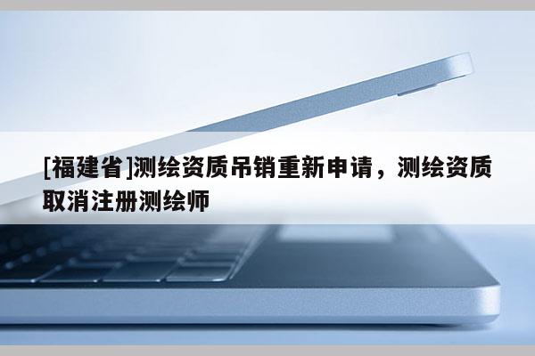 [福建省]測繪資質吊銷重新申請，測繪資質取消注冊測繪師