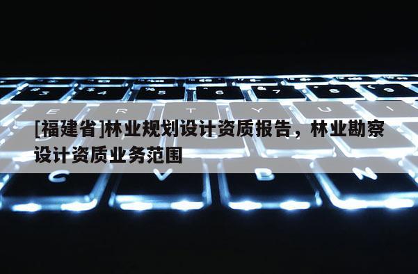 [福建省]林業規劃設計資質報告，林業勘察設計資質業務范圍