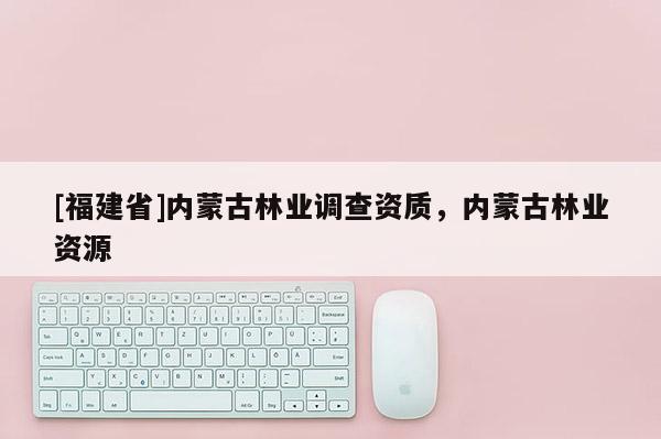 [福建省]內蒙古林業調查資質，內蒙古林業資源