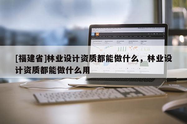 [福建省]林業設計資質都能做什么，林業設計資質都能做什么用