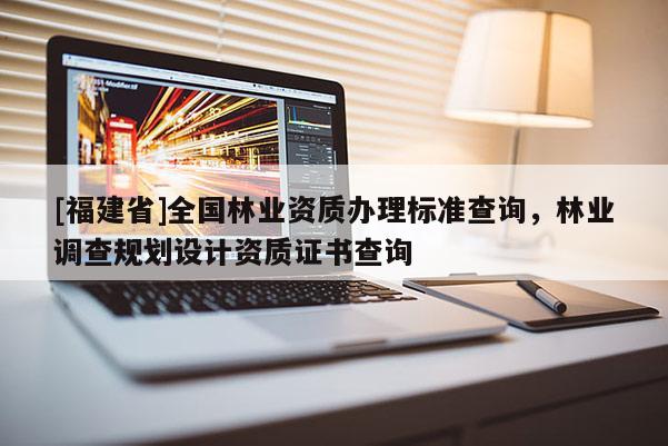 [福建省]全國林業(yè)資質(zhì)辦理標(biāo)準(zhǔn)查詢，林業(yè)調(diào)查規(guī)劃設(shè)計資質(zhì)證書查詢