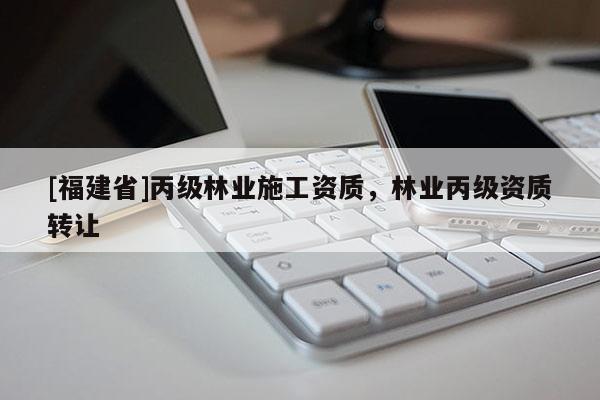 [福建省]丙級林業施工資質，林業丙級資質轉讓