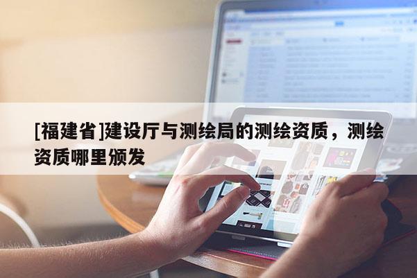 [福建省]建設廳與測繪局的測繪資質，測繪資質哪里頒發
