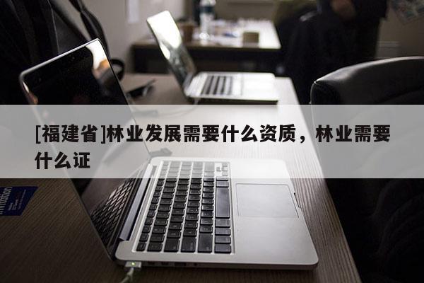 [福建省]林業發展需要什么資質，林業需要什么證