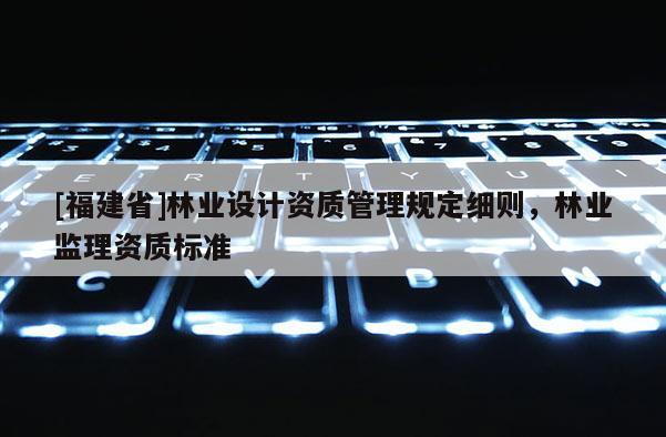 [福建省]林業設計資質管理規定細則，林業監理資質標準