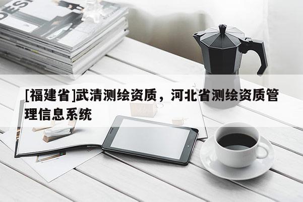 [福建省]武清測繪資質，河北省測繪資質管理信息系統