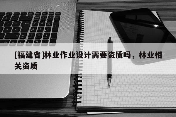 [福建省]林業作業設計需要資質嗎，林業相關資質