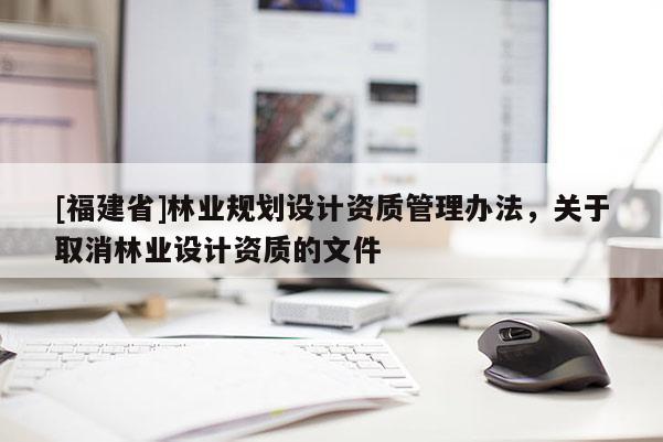 [福建省]林業規劃設計資質管理辦法，關于取消林業設計資質的文件