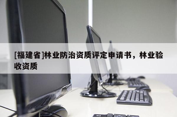 [福建省]林業防治資質評定申請書，林業驗收資質