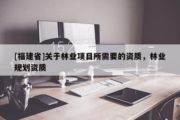 [福建省]關于林業項目所需要的資質，林業規劃資質
