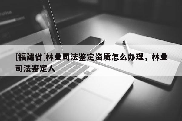 [福建省]林業司法鑒定資質怎么辦理，林業司法鑒定人