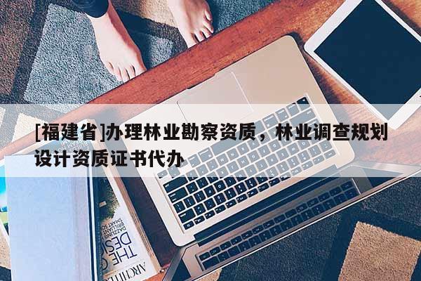 [福建省]辦理林業勘察資質，林業調查規劃設計資質證書代辦