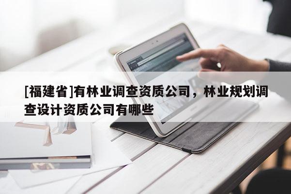 [福建省]有林業調查資質公司，林業規劃調查設計資質公司有哪些