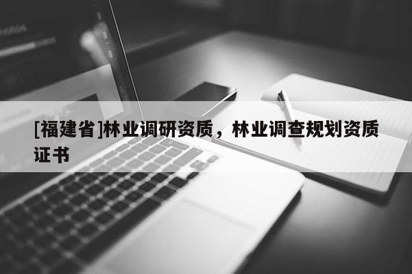 [福建省]林業調研資質，林業調查規劃資質證書