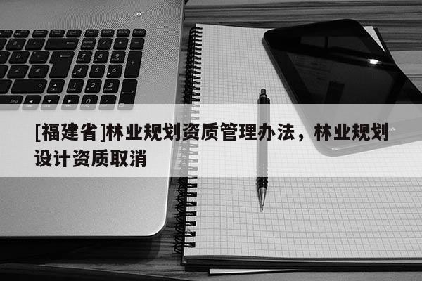 [福建省]林業規劃資質管理辦法，林業規劃設計資質取消