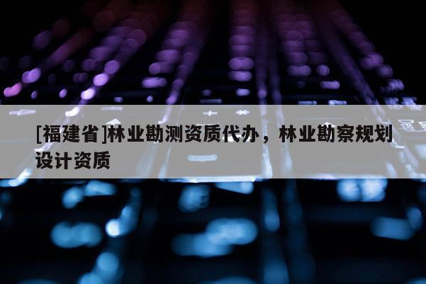 [福建省]林業勘測資質代辦，林業勘察規劃設計資質