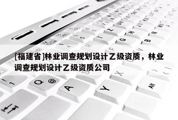 [福建省]林業調查規劃設計乙級資質，林業調查規劃設計乙級資質公司