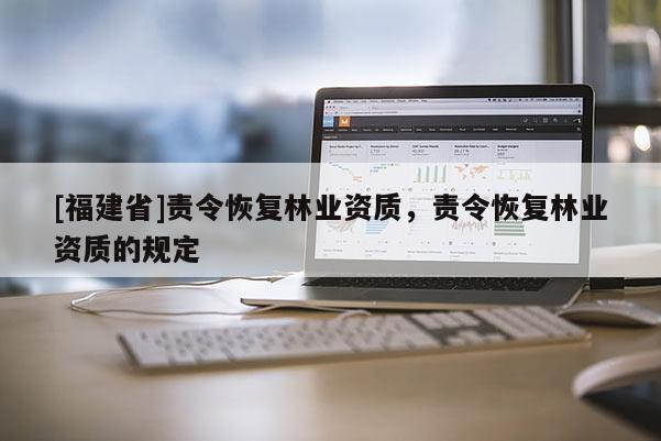 [福建省]責令恢復林業資質，責令恢復林業資質的規定