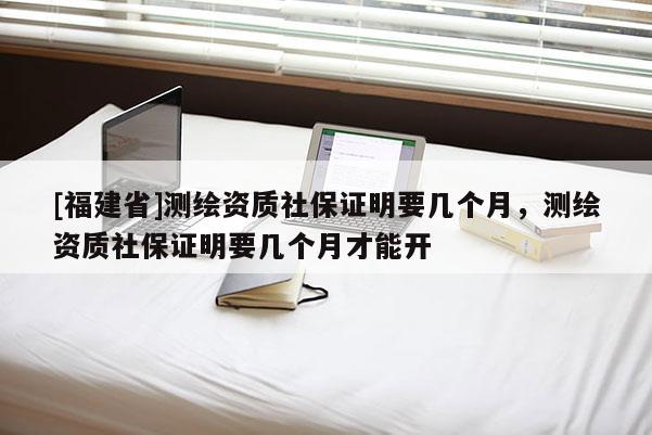 [福建省]測繪資質社保證明要幾個月，測繪資質社保證明要幾個月才能開