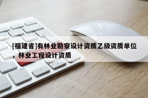[福建省]有林業(yè)勘察設(shè)計資質(zhì)乙級資質(zhì)單位，林業(yè)工程設(shè)計資質(zhì)