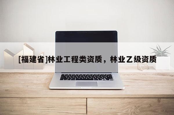 [福建省]林業工程類資質，林業乙級資質