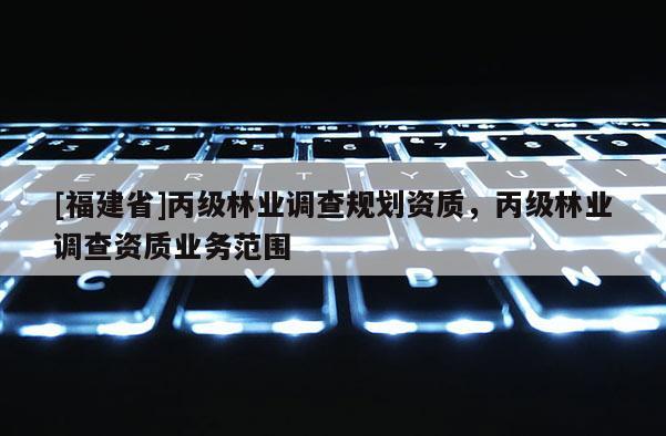 [福建省]丙級林業調查規劃資質，丙級林業調查資質業務范圍