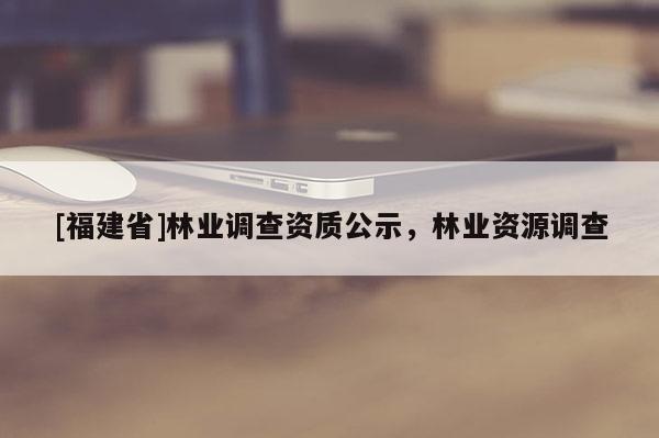 [福建省]林業調查資質公示，林業資源調查