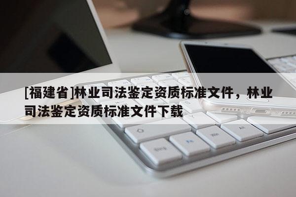 [福建省]林業(yè)司法鑒定資質(zhì)標(biāo)準(zhǔn)文件，林業(yè)司法鑒定資質(zhì)標(biāo)準(zhǔn)文件下載