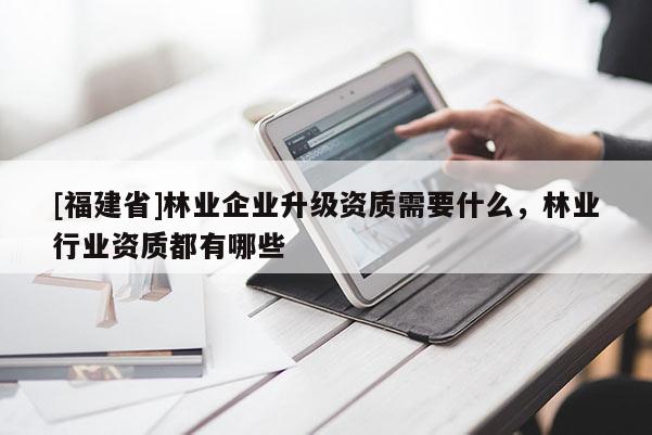 [福建省]林業(yè)企業(yè)升級資質(zhì)需要什么，林業(yè)行業(yè)資質(zhì)都有哪些