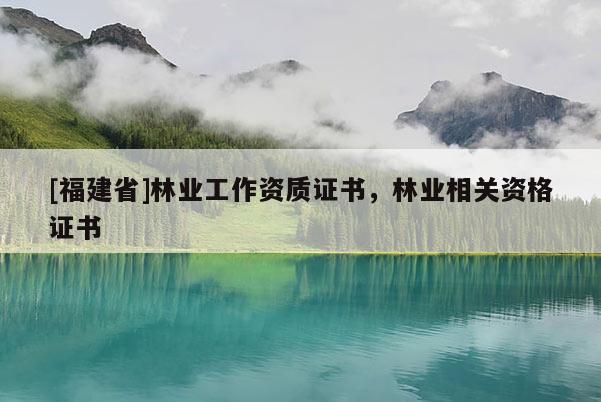 [福建省]林業工作資質證書，林業相關資格證書