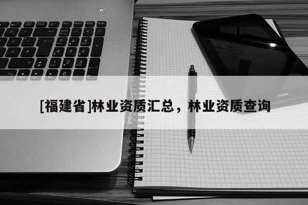 [福建省]林業(yè)資質(zhì)匯總，林業(yè)資質(zhì)查詢