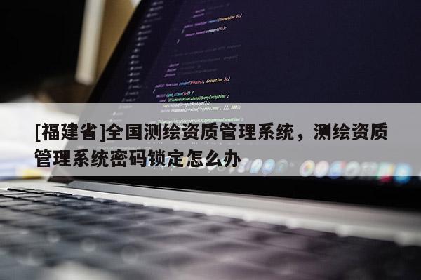 [福建省]全國測繪資質管理系統(tǒng)，測繪資質管理系統(tǒng)密碼鎖定怎么辦