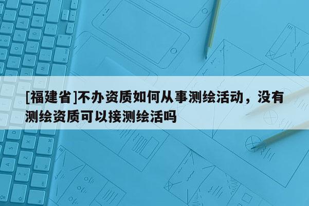 [福建省]不辦資質如何從事測繪活動，沒有測繪資質可以接測繪活嗎