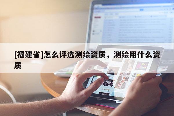 [福建省]怎么評選測繪資質(zhì)，測繪用什么資質(zhì)