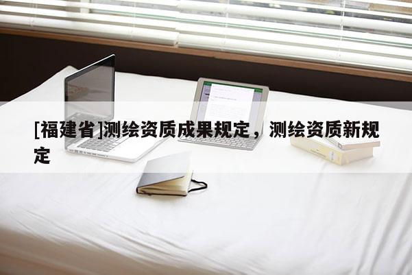 [福建省]測繪資質成果規定，測繪資質新規定