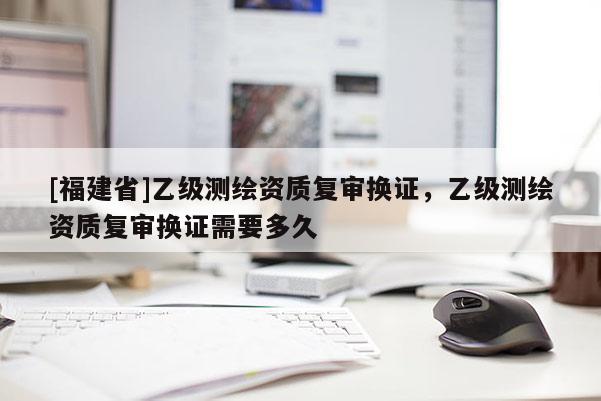 [福建省]乙級測繪資質復審換證，乙級測繪資質復審換證需要多久