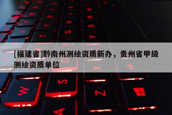 [福建省]黔南州測繪資質新辦，貴州省甲級測繪資質單位