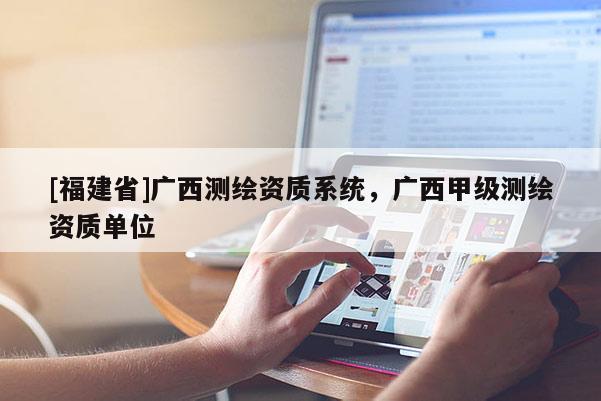 [福建省]廣西測(cè)繪資質(zhì)系統(tǒng)，廣西甲級(jí)測(cè)繪資質(zhì)單位