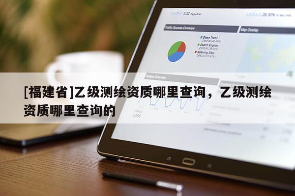 [福建省]乙級測繪資質哪里查詢，乙級測繪資質哪里查詢的
