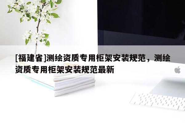 [福建省]測繪資質專用柜架安裝規范，測繪資質專用柜架安裝規范最新