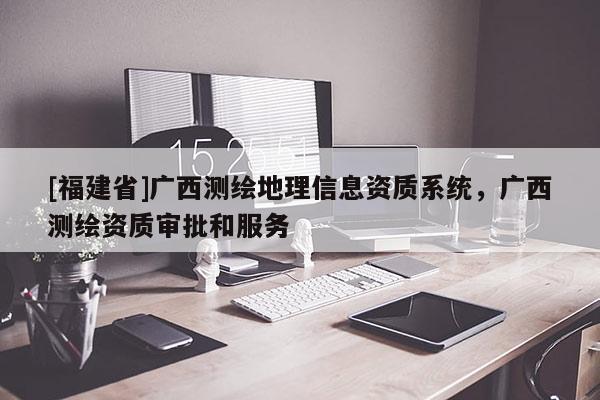 [福建省]廣西測繪地理信息資質系統，廣西測繪資質審批和服務